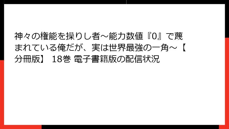 神々の権能を操りし者～能力数値『0』で蔑まれている俺だが、実は世界最強の一角～【分冊版】 18巻 電子書籍版の配信状況