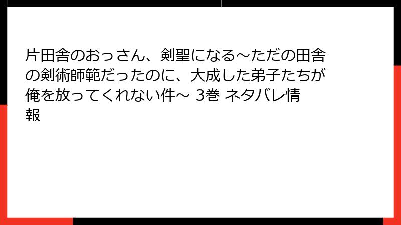 片田舎のおっさん、剣聖になる～ただの田舎の剣術師範だったのに、大成した弟子たちが俺を放ってくれない件～ 3巻 ネタバレ情報