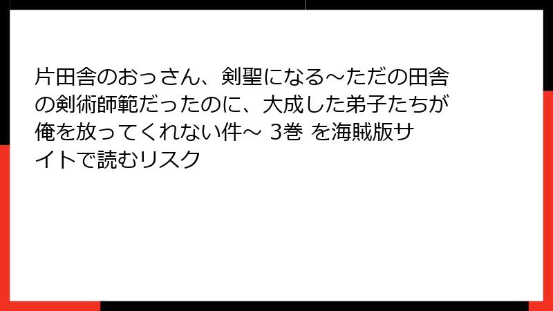 片田舎のおっさん、剣聖になる～ただの田舎の剣術師範だったのに、大成した弟子たちが俺を放ってくれない件～ 3巻 を海賊版サイトで読むリスク