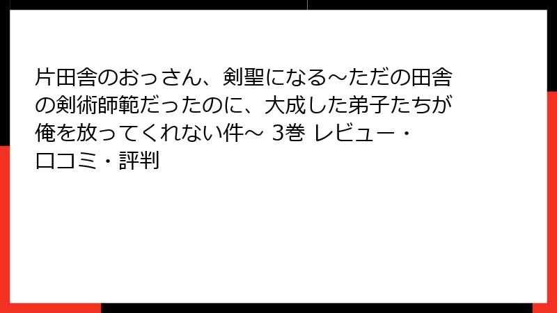 片田舎のおっさん、剣聖になる～ただの田舎の剣術師範だったのに、大成した弟子たちが俺を放ってくれない件～ 3巻 レビュー・口コミ・評判