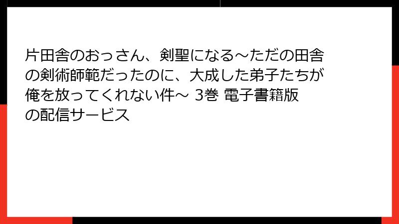 片田舎のおっさん、剣聖になる～ただの田舎の剣術師範だったのに、大成した弟子たちが俺を放ってくれない件～ 3巻 電子書籍版の配信サービス