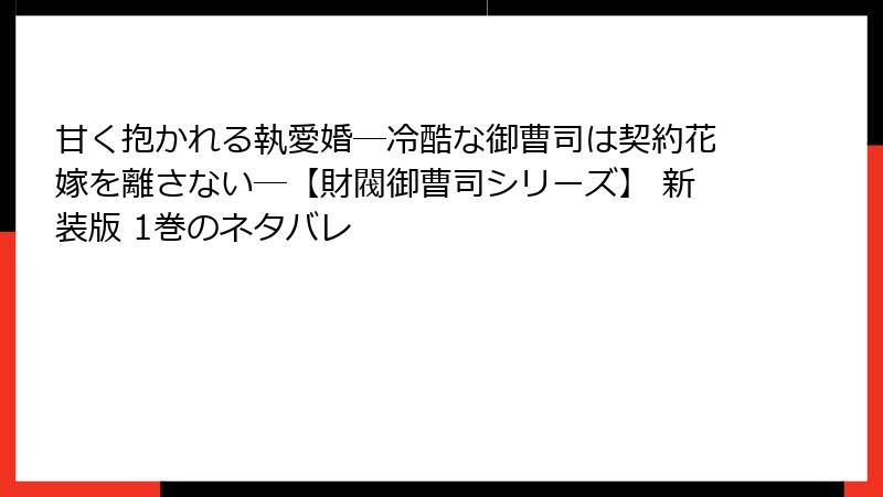 甘く抱かれる執愛婚―冷酷な御曹司は契約花嫁を離さない―【財閥御曹司シリーズ】 新装版 1巻のネタバレ
