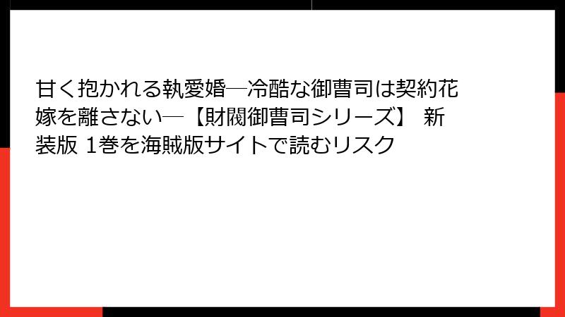 甘く抱かれる執愛婚―冷酷な御曹司は契約花嫁を離さない―【財閥御曹司シリーズ】 新装版 1巻を海賊版サイトで読むリスク