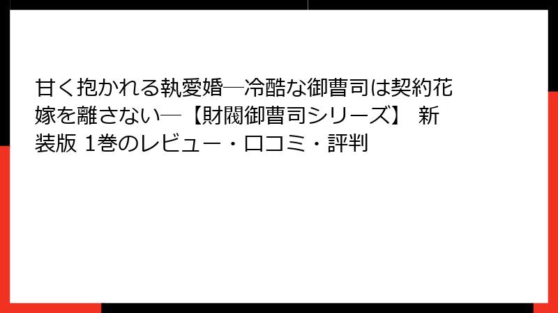 甘く抱かれる執愛婚―冷酷な御曹司は契約花嫁を離さない―【財閥御曹司シリーズ】 新装版 1巻のレビュー・口コミ・評判