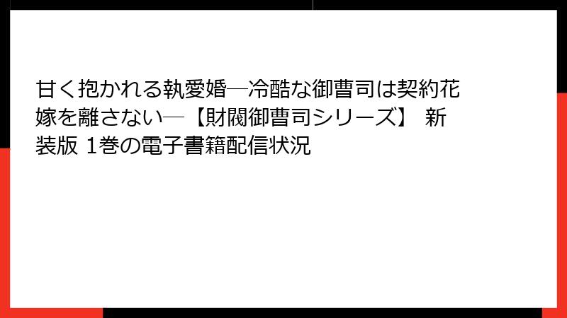 甘く抱かれる執愛婚―冷酷な御曹司は契約花嫁を離さない―【財閥御曹司シリーズ】 新装版 1巻の電子書籍配信状況