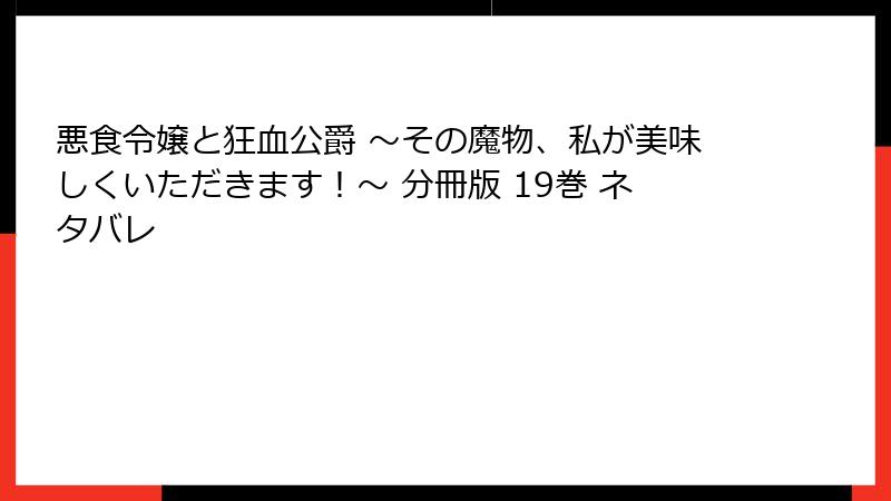 悪食令嬢と狂血公爵 ～その魔物、私が美味しくいただきます！～ 分冊版 19巻 ネタバレ