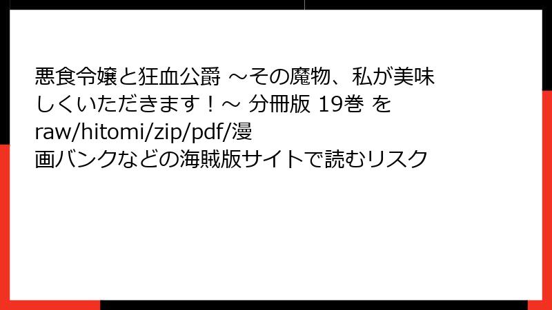 悪食令嬢と狂血公爵 ～その魔物、私が美味しくいただきます！～ 分冊版 19巻 をraw/hitomi/zip/pdf/漫画バンクなどの海賊版サイトで読むリスク