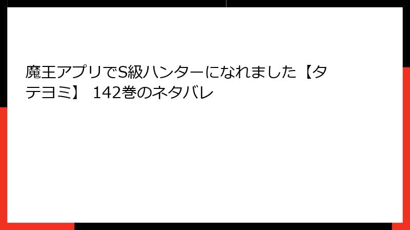 魔王アプリでS級ハンターになれました【タテヨミ】 142巻のネタバレ