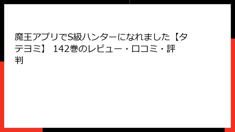 魔王アプリでS級ハンターになれました【タテヨミ】 142巻のレビュー・口コミ・評判