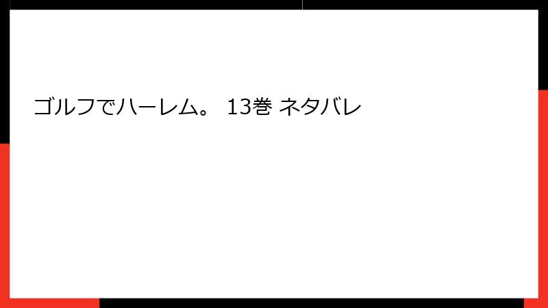 ゴルフでハーレム。 13巻 ネタバレ