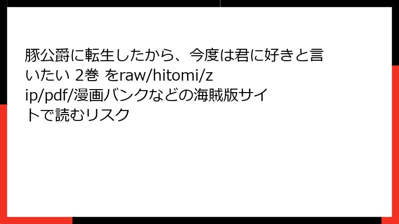 豚公爵に転生したから、今度は君に好きと言いたい 2巻 をraw/hitomi/zip/pdf/漫画バンクなどの海賊版サイトで読むリスク