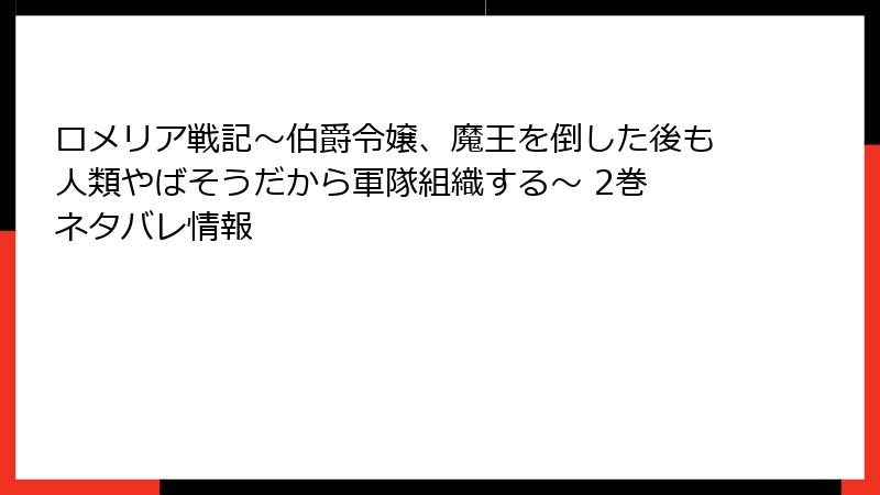 ロメリア戦記～伯爵令嬢、魔王を倒した後も人類やばそうだから軍隊組織する～ 2巻 ネタバレ情報