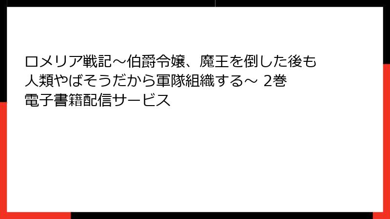 ロメリア戦記～伯爵令嬢、魔王を倒した後も人類やばそうだから軍隊組織する～ 2巻 電子書籍配信サービス