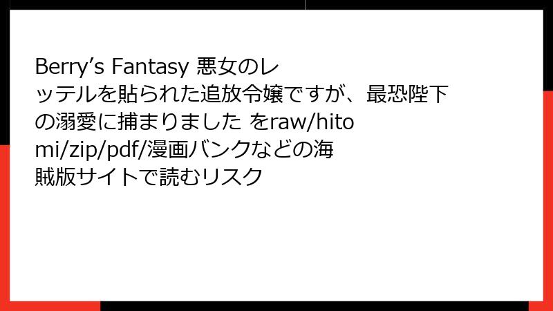 Berry’s Fantasy 悪女のレッテルを貼られた追放令嬢ですが、最恐陛下の溺愛に捕まりました をraw/hitomi/zip/pdf/漫画バンクなどの海賊版サイトで読むリスク