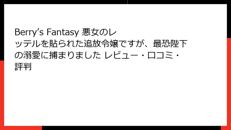 Berry’s Fantasy 悪女のレッテルを貼られた追放令嬢ですが、最恐陛下の溺愛に捕まりました レビュー・口コミ・評判
