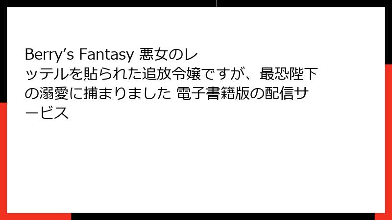 Berry’s Fantasy 悪女のレッテルを貼られた追放令嬢ですが、最恐陛下の溺愛に捕まりました 電子書籍版の配信サービス