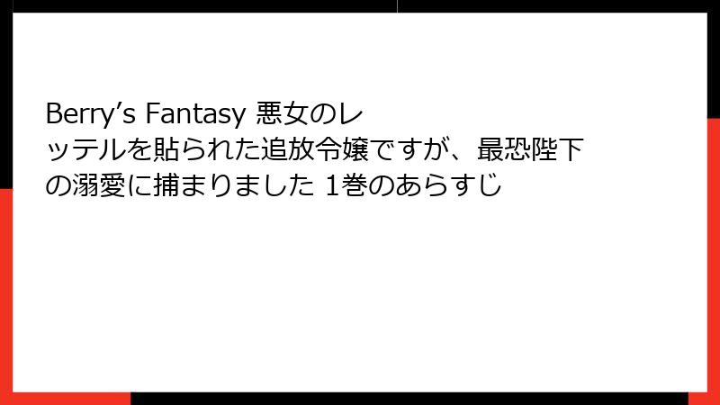 Berry’s Fantasy 悪女のレッテルを貼られた追放令嬢ですが、最恐陛下の溺愛に捕まりました 1巻のあらすじ
