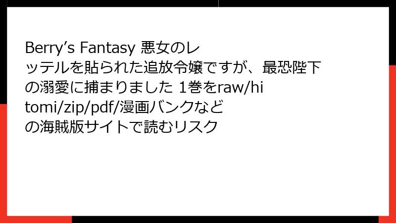 Berry’s Fantasy 悪女のレッテルを貼られた追放令嬢ですが、最恐陛下の溺愛に捕まりました 1巻をraw/hitomi/zip/pdf/漫画バンクなどの海賊版サイトで読むリスク
