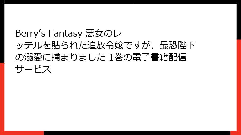 Berry’s Fantasy 悪女のレッテルを貼られた追放令嬢ですが、最恐陛下の溺愛に捕まりました 1巻の電子書籍配信サービス