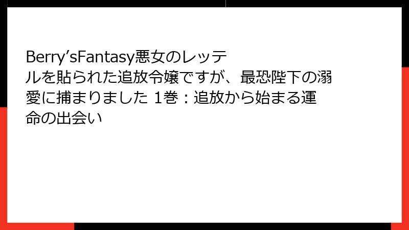 Berry’sFantasy悪女のレッテルを貼られた追放令嬢ですが、最恐陛下の溺愛に捕まりました 1巻：追放から始まる運命の出会い