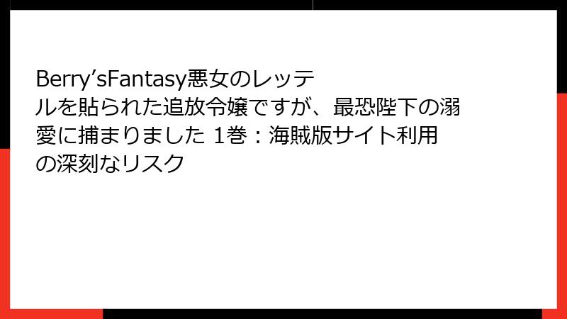 Berry’sFantasy悪女のレッテルを貼られた追放令嬢ですが、最恐陛下の溺愛に捕まりました 1巻：海賊版サイト利用の深刻なリスク