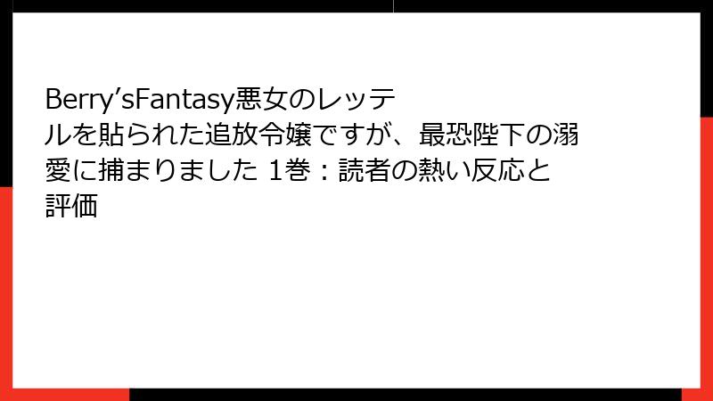 Berry’sFantasy悪女のレッテルを貼られた追放令嬢ですが、最恐陛下の溺愛に捕まりました 1巻：読者の熱い反応と評価