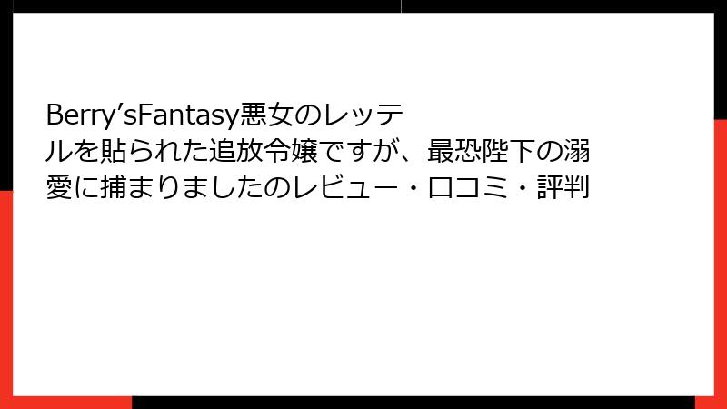 Berry’sFantasy悪女のレッテルを貼られた追放令嬢ですが、最恐陛下の溺愛に捕まりましたのレビュー・口コミ・評判