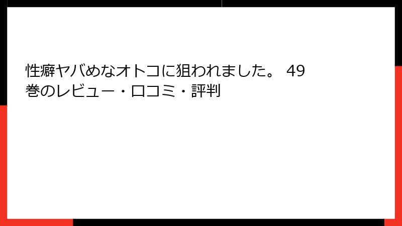 性癖ヤバめなオトコに狙われました。 49巻のレビュー・口コミ・評判