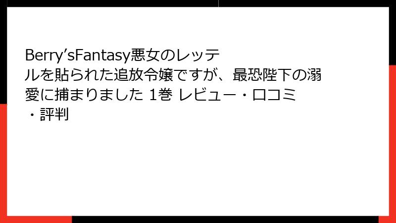 Berry’sFantasy悪女のレッテルを貼られた追放令嬢ですが、最恐陛下の溺愛に捕まりました 1巻 レビュー・口コミ・評判