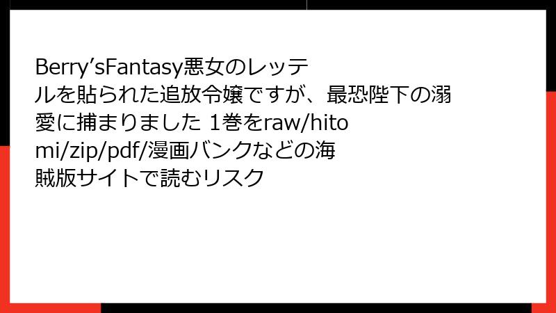 Berry’sFantasy悪女のレッテルを貼られた追放令嬢ですが、最恐陛下の溺愛に捕まりました 1巻をraw/hitomi/zip/pdf/漫画バンクなどの海賊版サイトで読むリスク