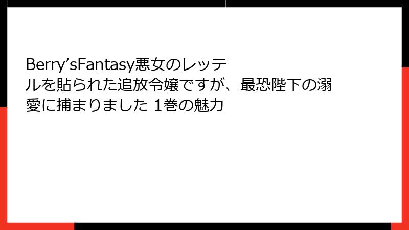Berry’sFantasy悪女のレッテルを貼られた追放令嬢ですが、最恐陛下の溺愛に捕まりました 1巻の魅力