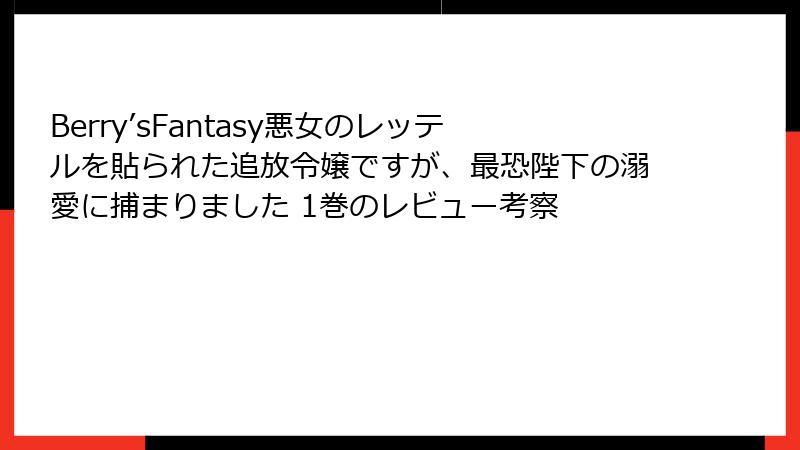 Berry’sFantasy悪女のレッテルを貼られた追放令嬢ですが、最恐陛下の溺愛に捕まりました 1巻のレビュー考察