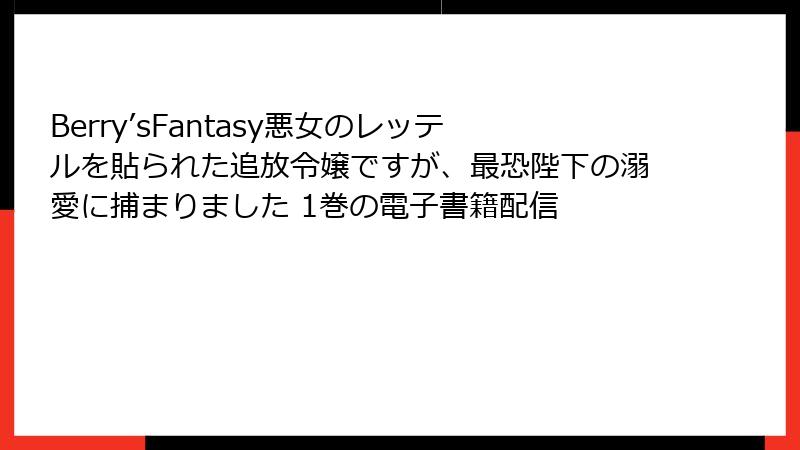 Berry’sFantasy悪女のレッテルを貼られた追放令嬢ですが、最恐陛下の溺愛に捕まりました 1巻の電子書籍配信