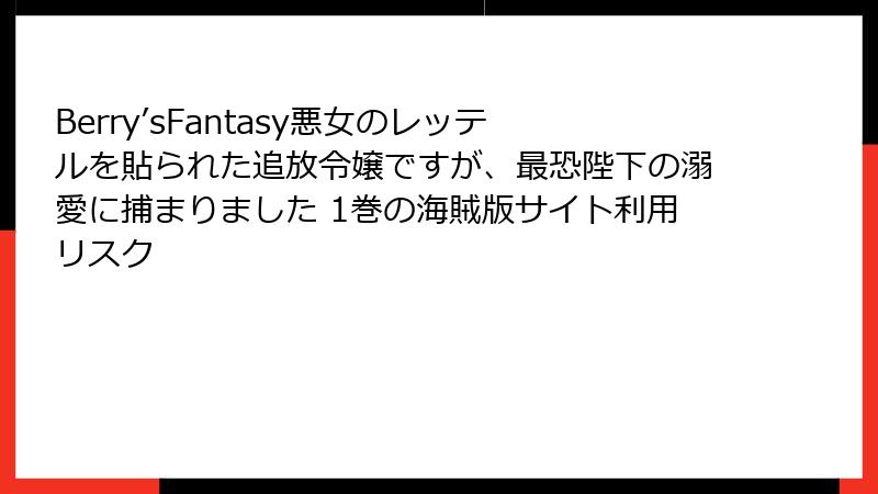 Berry’sFantasy悪女のレッテルを貼られた追放令嬢ですが、最恐陛下の溺愛に捕まりました 1巻の海賊版サイト利用リスク