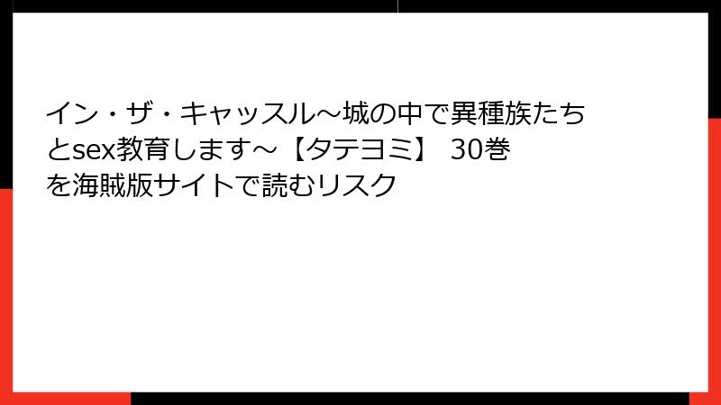 イン・ザ・キャッスル～城の中で異種族たちとsex教育します～【タテヨミ】 30巻を海賊版サイトで読むリスク