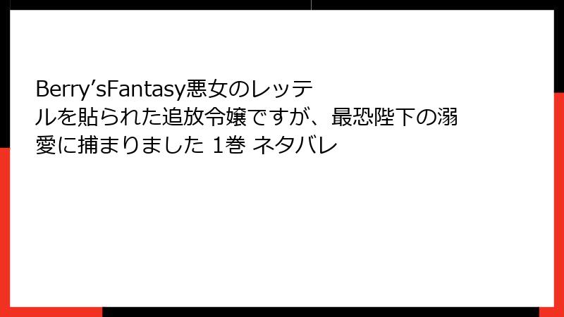 Berry’sFantasy悪女のレッテルを貼られた追放令嬢ですが、最恐陛下の溺愛に捕まりました 1巻 ネタバレ