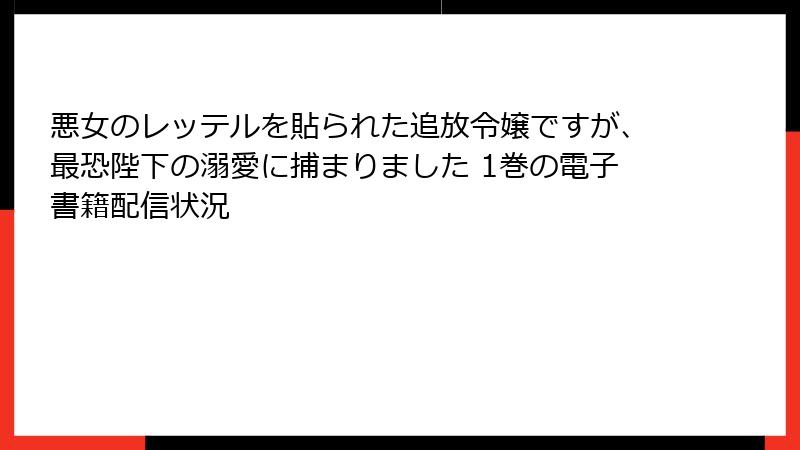 悪女のレッテルを貼られた追放令嬢ですが、最恐陛下の溺愛に捕まりました 1巻の電子書籍配信状況
