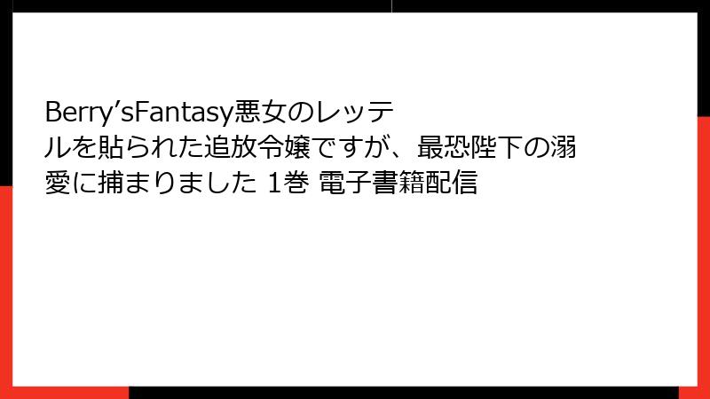 Berry’sFantasy悪女のレッテルを貼られた追放令嬢ですが、最恐陛下の溺愛に捕まりました 1巻 電子書籍配信