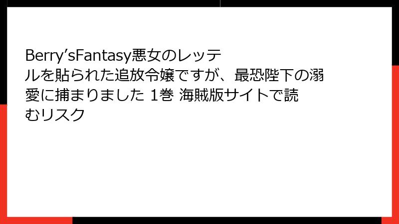 Berry’sFantasy悪女のレッテルを貼られた追放令嬢ですが、最恐陛下の溺愛に捕まりました 1巻 海賊版サイトで読むリスク