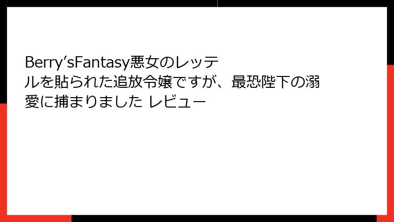 Berry’sFantasy悪女のレッテルを貼られた追放令嬢ですが、最恐陛下の溺愛に捕まりました レビュー