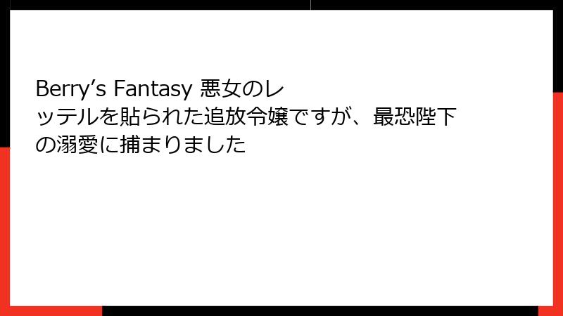 Berry’s Fantasy 悪女のレッテルを貼られた追放令嬢ですが、最恐陛下の溺愛に捕まりました