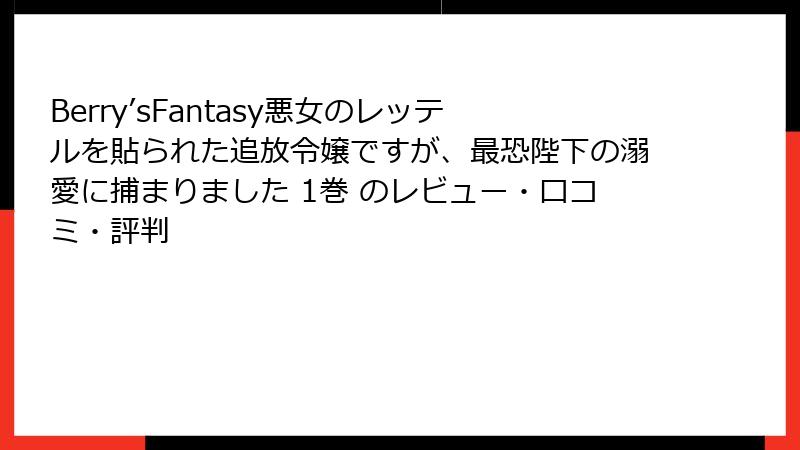 Berry’sFantasy悪女のレッテルを貼られた追放令嬢ですが、最恐陛下の溺愛に捕まりました 1巻 のレビュー・口コミ・評判
