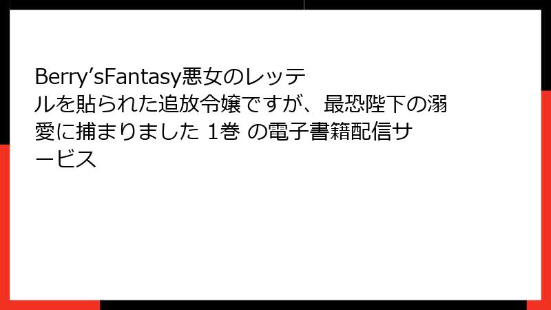 Berry’sFantasy悪女のレッテルを貼られた追放令嬢ですが、最恐陛下の溺愛に捕まりました 1巻 の電子書籍配信サービス