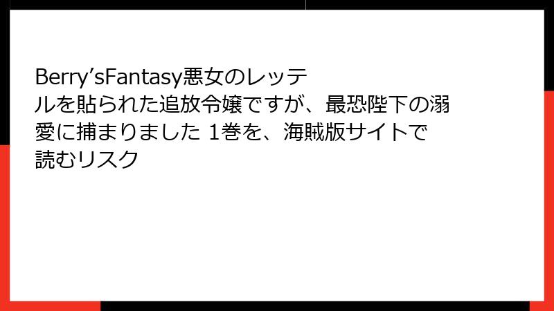 Berry’sFantasy悪女のレッテルを貼られた追放令嬢ですが、最恐陛下の溺愛に捕まりました 1巻を、海賊版サイトで読むリスク