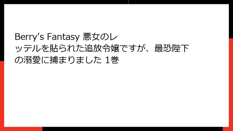 Berry’s Fantasy 悪女のレッテルを貼られた追放令嬢ですが、最恐陛下の溺愛に捕まりました 1巻
