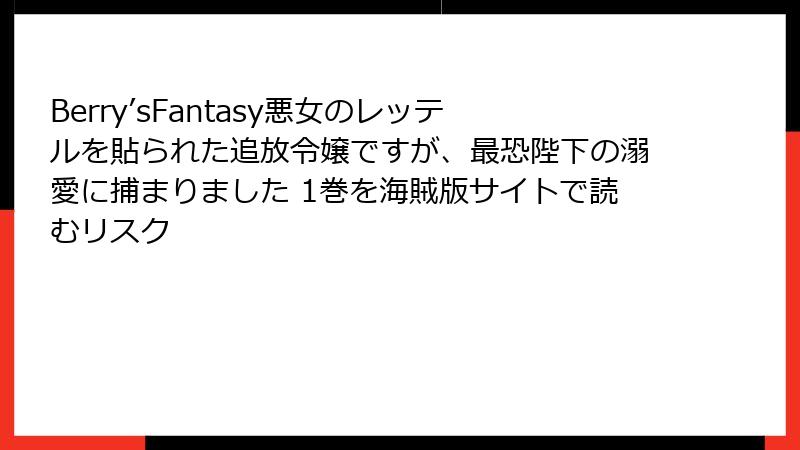 Berry’sFantasy悪女のレッテルを貼られた追放令嬢ですが、最恐陛下の溺愛に捕まりました 1巻を海賊版サイトで読むリスク