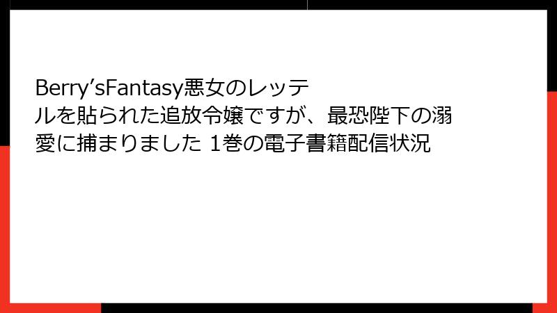 Berry’sFantasy悪女のレッテルを貼られた追放令嬢ですが、最恐陛下の溺愛に捕まりました 1巻の電子書籍配信状況