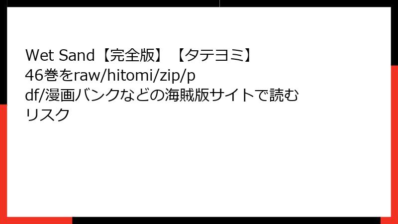 Wet Sand【完全版】【タテヨミ】 46巻をraw/hitomi/zip/pdf/漫画バンクなどの海賊版サイトで読むリスク