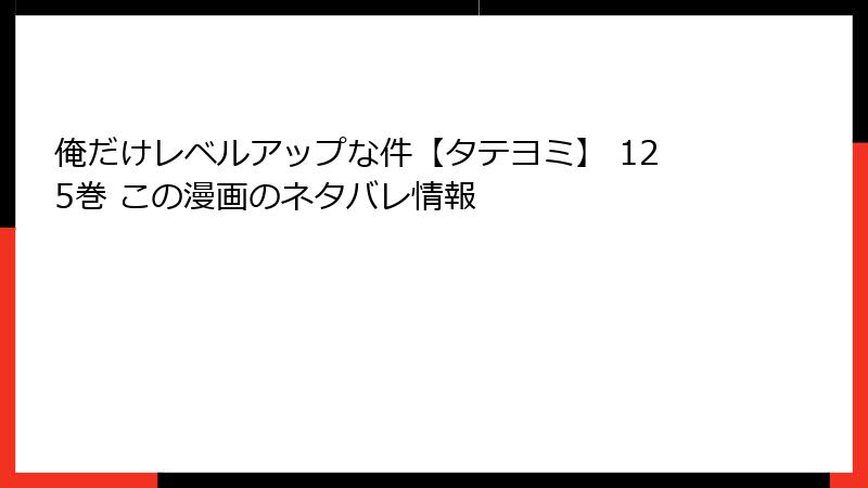 俺だけレベルアップな件【タテヨミ】 125巻 この漫画のネタバレ情報