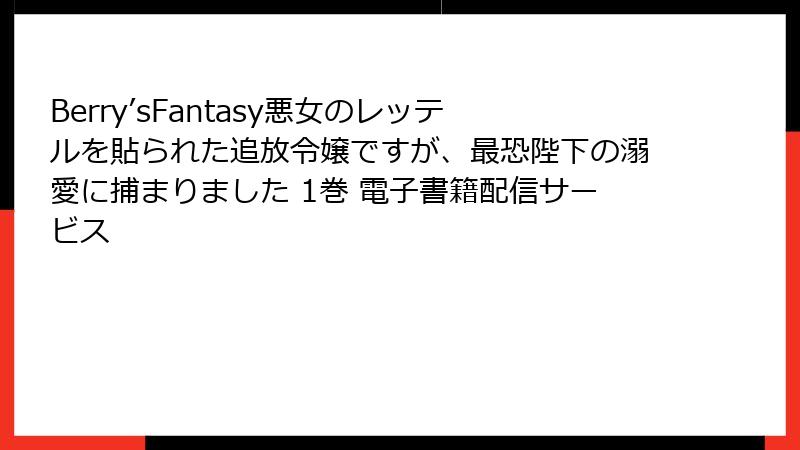 Berry’sFantasy悪女のレッテルを貼られた追放令嬢ですが、最恐陛下の溺愛に捕まりました 1巻 電子書籍配信サービス